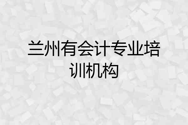 兰州有会计专业培训机构