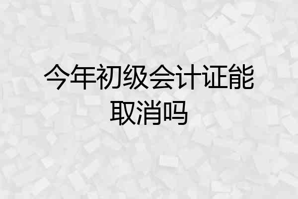 今年初级会计证能取消吗
