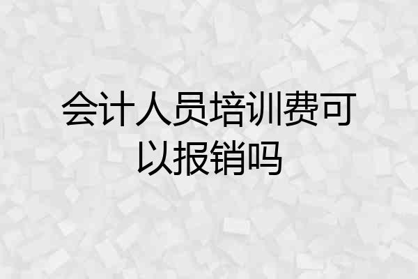 会计人员培训费可以报销吗