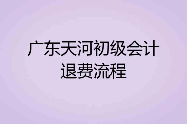广东天河初级会计退费流程