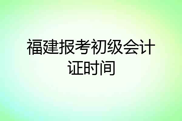 福建报考初级会计证时间