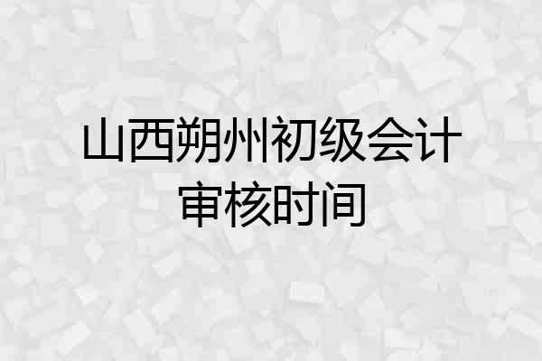 山西朔州初级会计审核时间