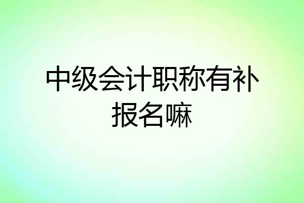 中级会计职称有补报名嘛