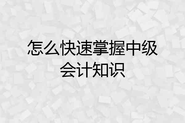 怎么快速掌握中级会计知识