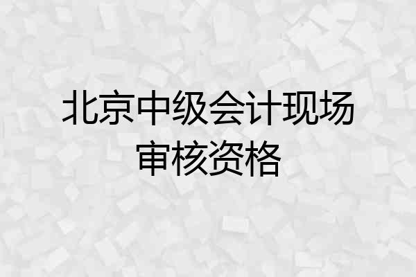 北京中级会计现场审核资格