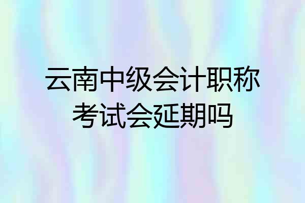 云南中级会计职称考试会延期吗