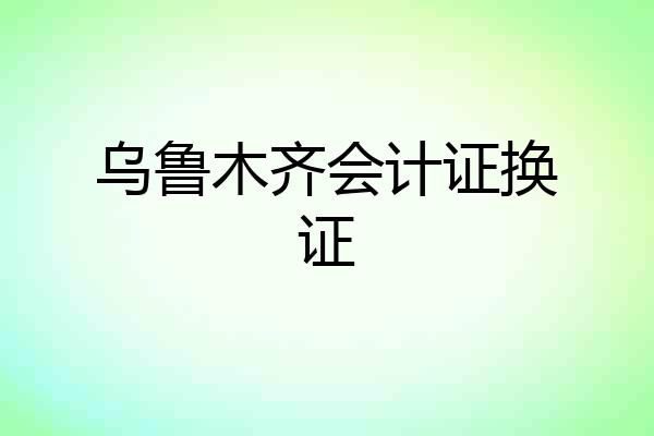 乌鲁木齐会计证换证