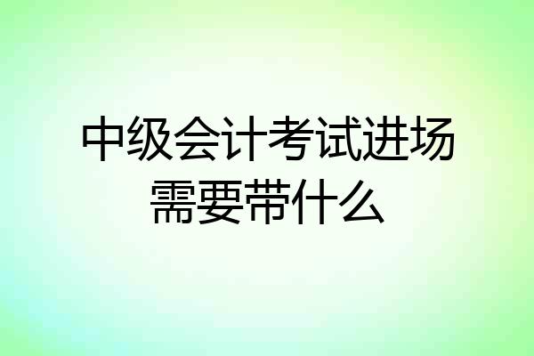 中级会计考试进场需要带什么