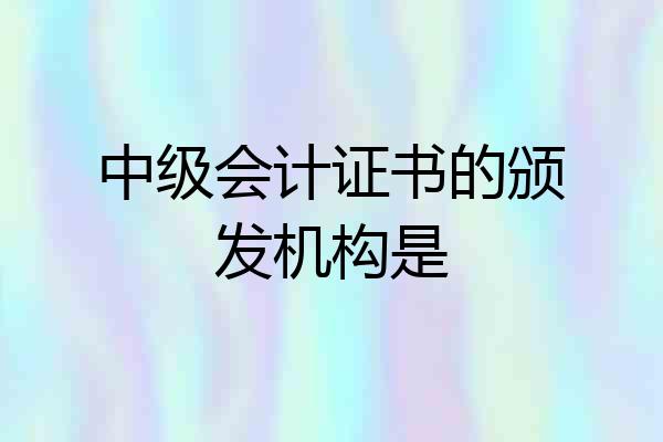 中级会计证书的颁发机构是