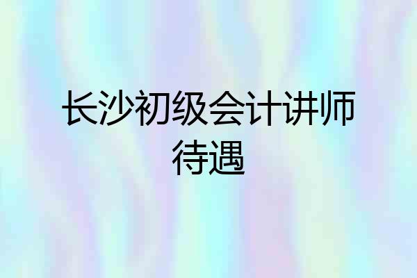 长沙初级会计讲师待遇
