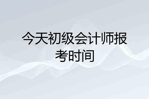 今天初级会计师报考时间