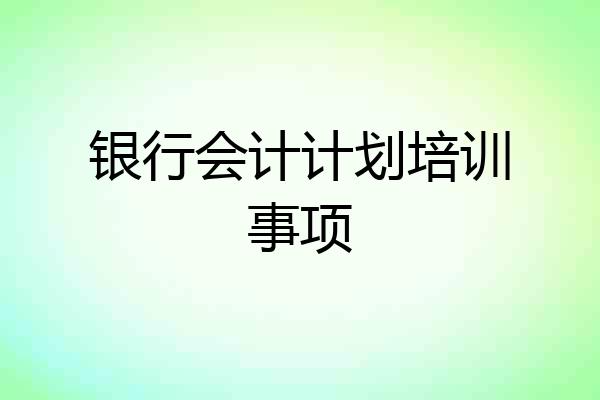 银行会计计划培训事项