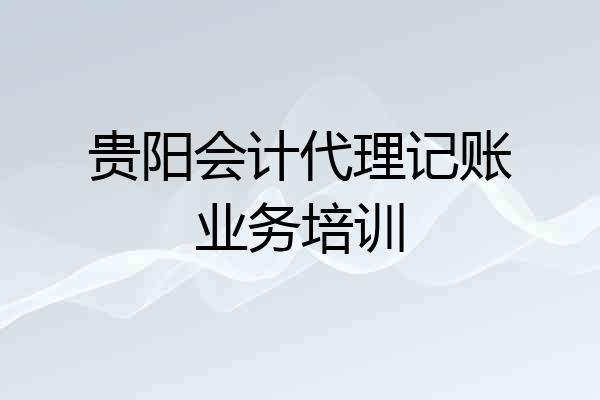 贵阳会计代理记账业务培训