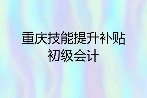 重庆技能提升补贴初级会计