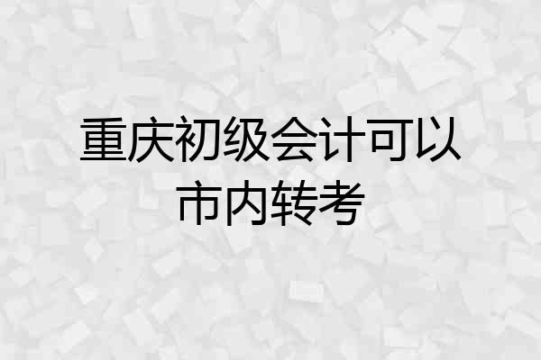 重庆初级会计可以市内转考