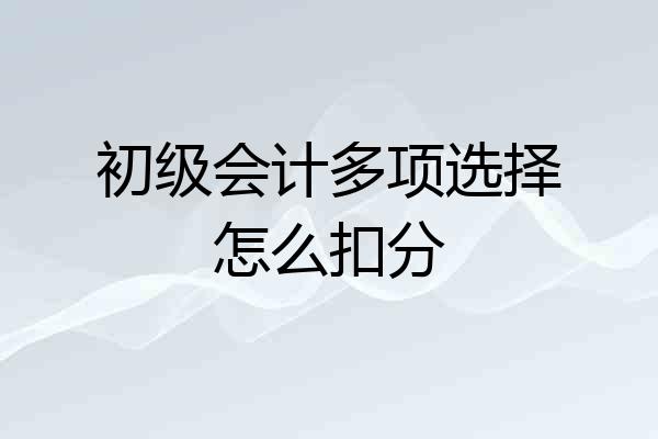 初级会计多项选择怎么扣分