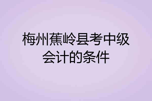 梅州蕉岭县考中级会计的条件
