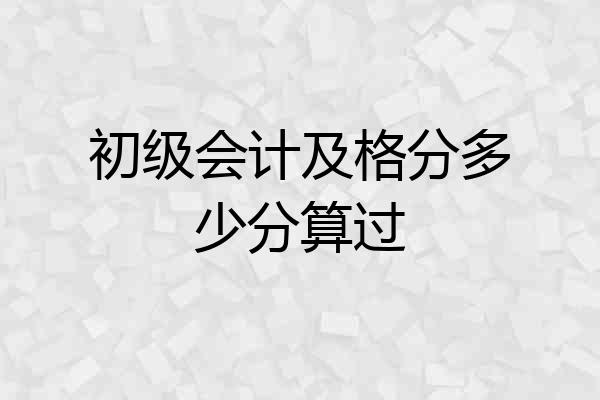 初级会计及格分多少分算过