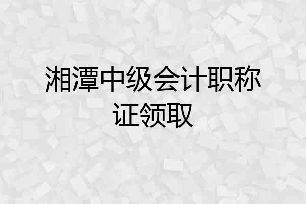 湘潭中级会计职称证领取