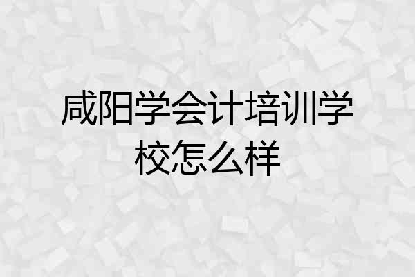 咸阳学会计培训学校怎么样