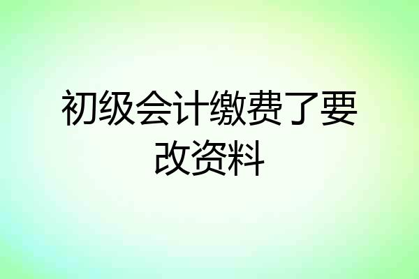 初级会计缴费了要改资料