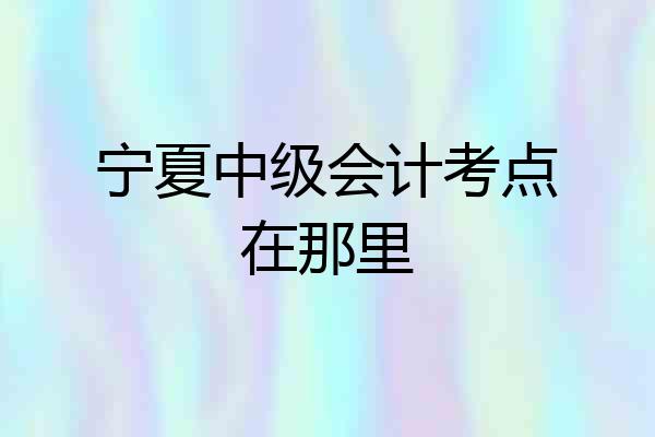 宁夏中级会计考点在那里