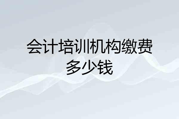 会计培训机构缴费多少钱