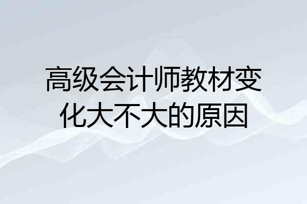 高级会计师教材变化大不大的原因