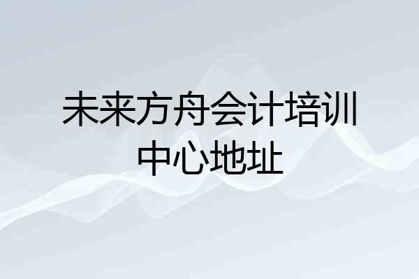 未来方舟会计培训中心地址