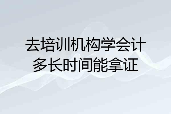去培训机构学会计多长时间能拿证