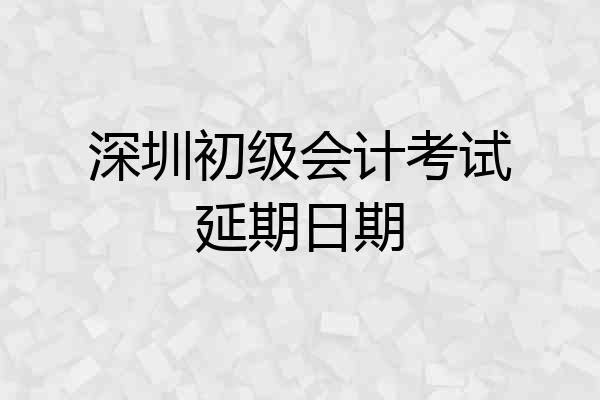 深圳初级会计考试延期日期