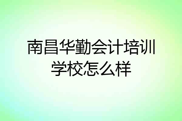 南昌华勤会计培训学校怎么样