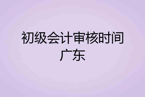 初级会计审核时间广东
