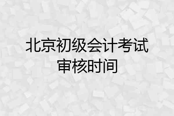 北京初级会计考试审核时间