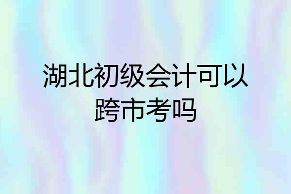 湖北初级会计可以跨市考吗