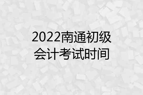 2022南通初级会计考试时间