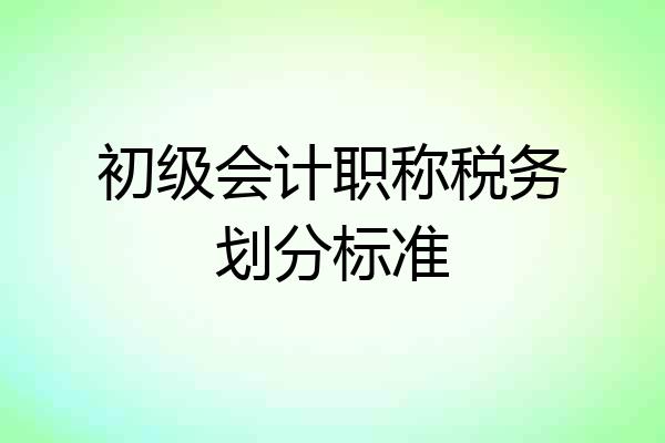 初级会计职称税务划分标准