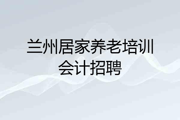 兰州居家养老培训会计招聘