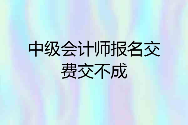中级会计师报名交费交不成