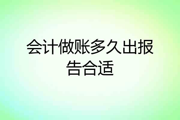 会计做账多久出报告合适