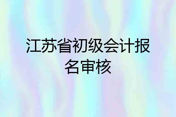 江苏省初级会计报名审核