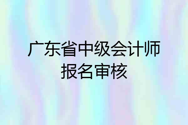 广东省中级会计师报名审核