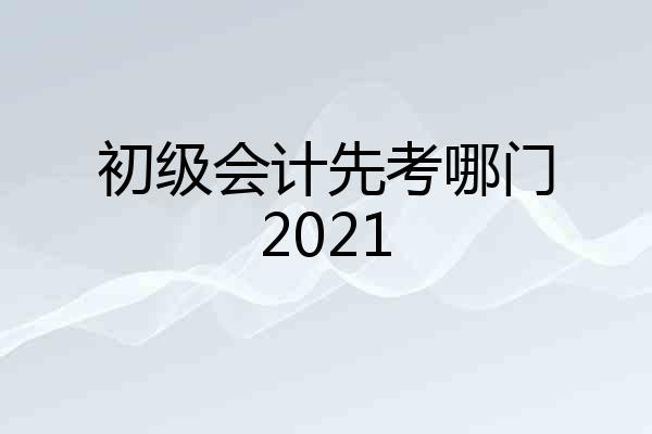 初级会计先考哪门2021