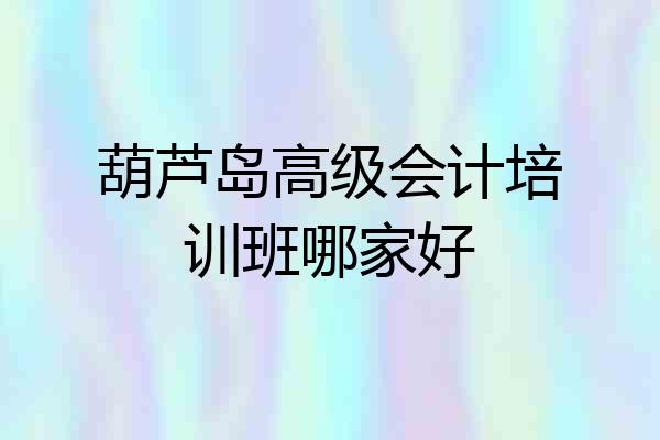 葫芦岛高级会计培训班哪家好