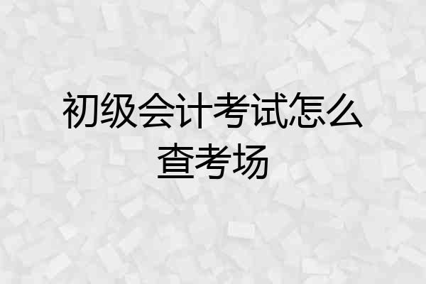 初级会计考试怎么查考场