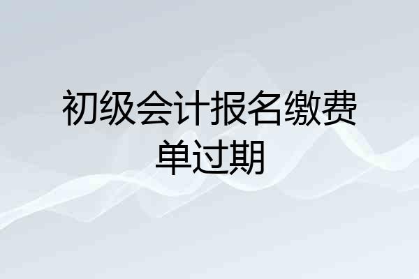 初级会计报名缴费单过期