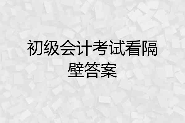 初级会计考试看隔壁答案