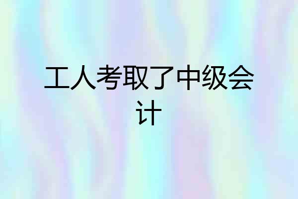 工人考取了中级会计