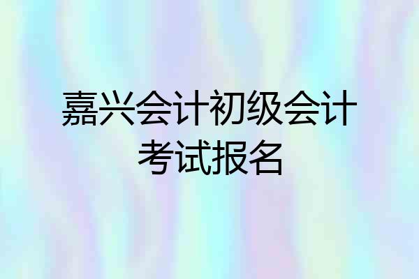 嘉兴会计初级会计考试报名
