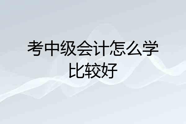 考中级会计怎么学比较好
